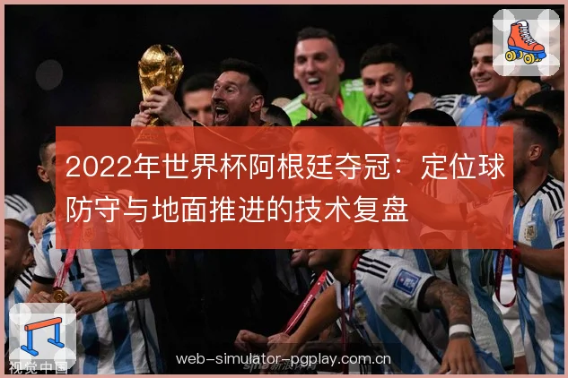 2022年世界杯阿根廷夺冠：定位球防守与地面推进的技术复盘