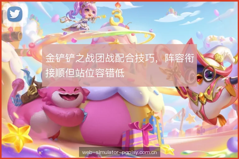 金铲铲之战团战配合技巧，阵容衔接顺但站位容错低